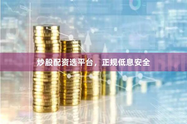 炒股配资选平台，正规低息安全