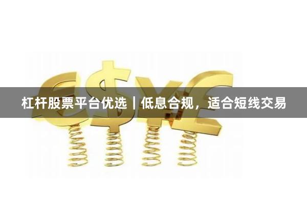 杠杆股票平台优选｜低息合规，适合短线交易