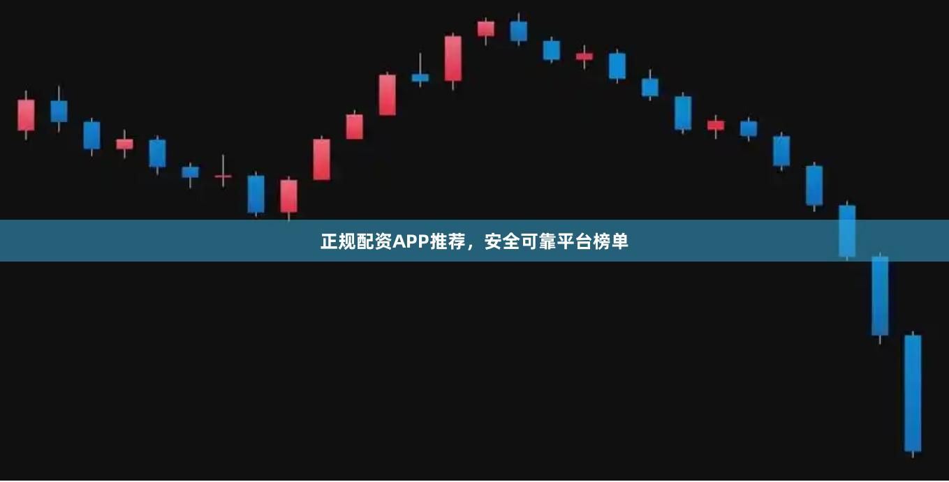 正规配资APP推荐，安全可靠平台榜单