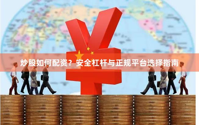 炒股如何配资？安全杠杆与正规平台选择指南