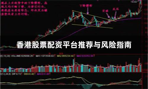 香港股票配资平台推荐与风险指南