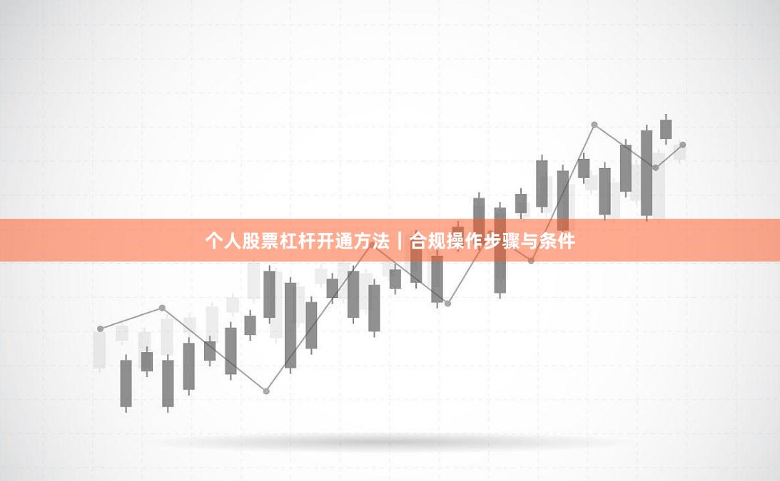 个人股票杠杆开通方法｜合规操作步骤与条件