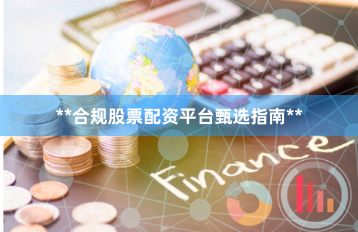 **合规股票配资平台甄选指南**