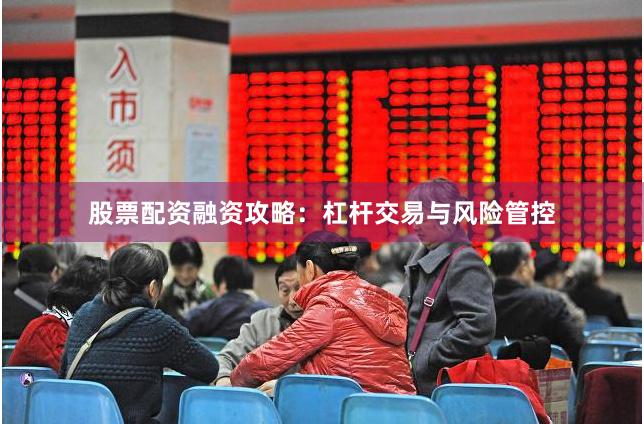 股票配资融资攻略：杠杆交易与风险管控
