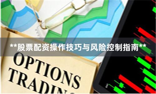 **股票配资操作技巧与风险控制指南**