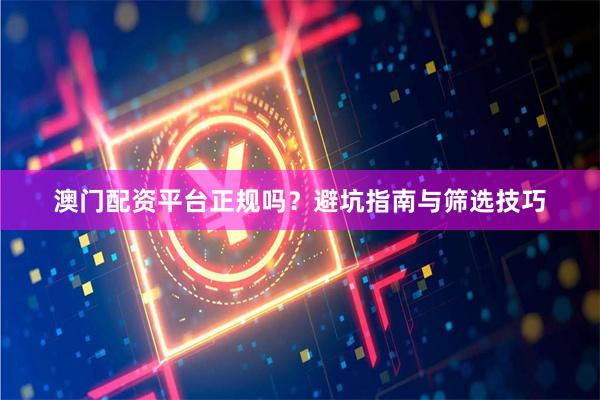 澳门配资平台正规吗？避坑指南与筛选技巧