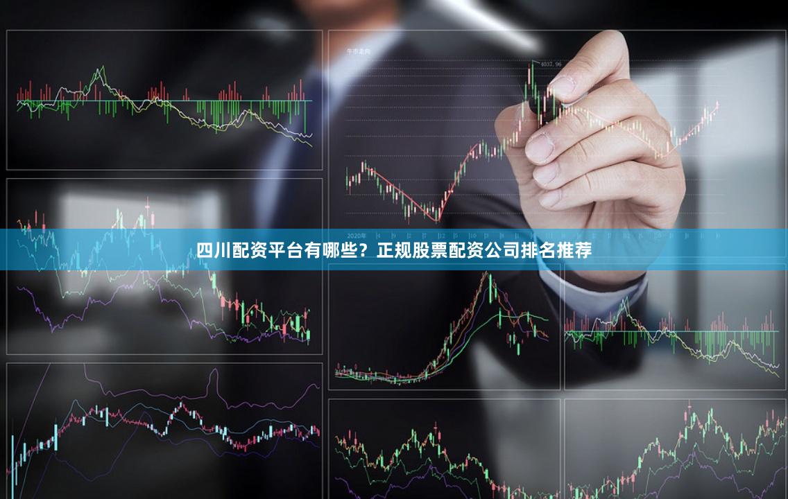 四川配资平台有哪些？正规股票配资公司排名推荐