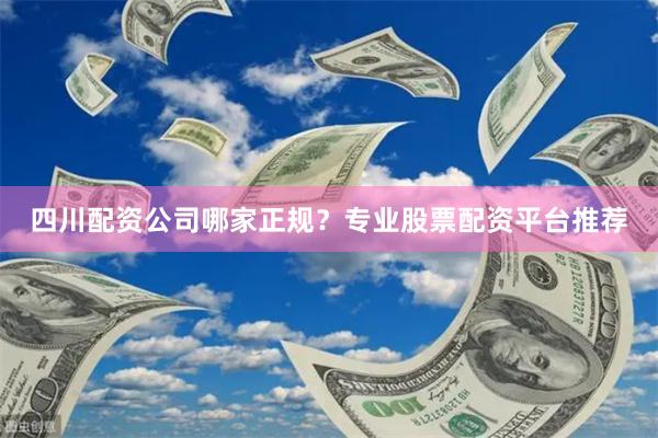 四川配资公司哪家正规？专业股票配资平台推荐