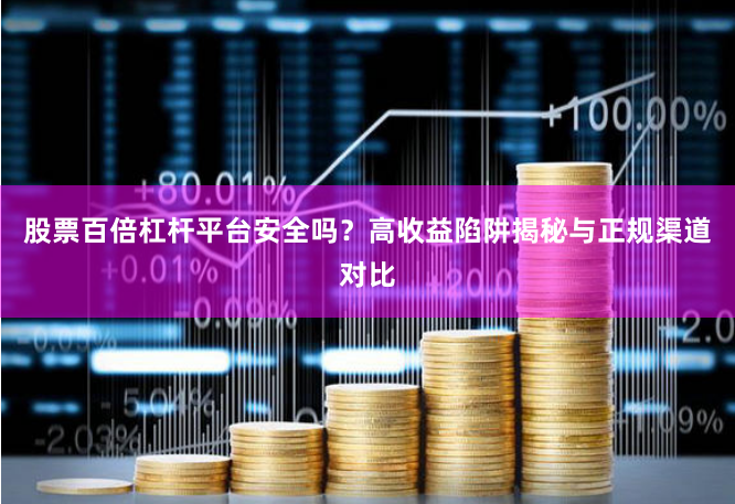 股票百倍杠杆平台安全吗？高收益陷阱揭秘与正规渠道对比