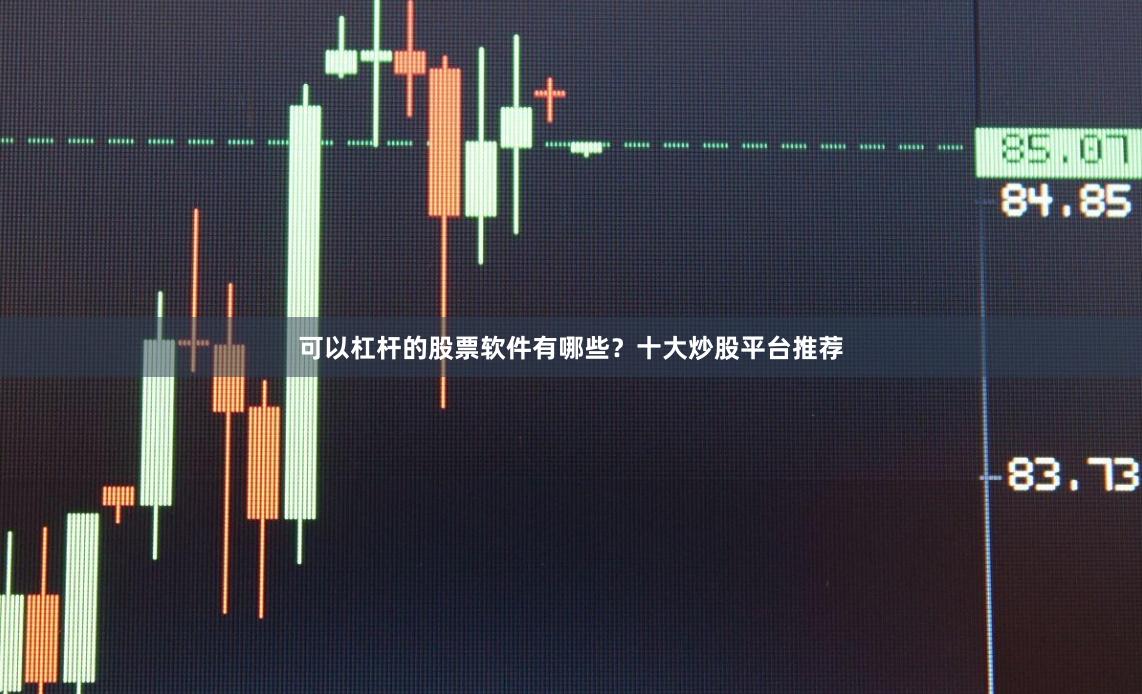 可以杠杆的股票软件有哪些？十大炒股平台推荐