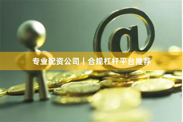 专业配资公司｜合规杠杆平台推荐