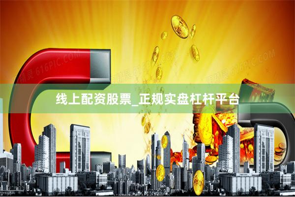 线上配资股票_正规实盘杠杆平台