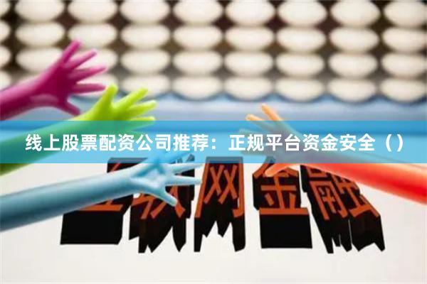 线上股票配资公司推荐:正规平台资金安全()