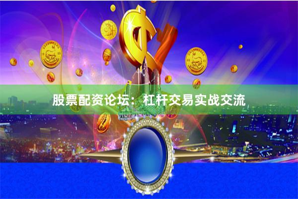 股票配资论坛：杠杆交易实战交流