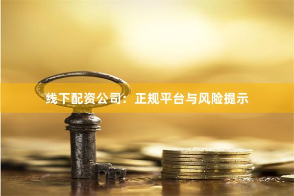线下配资公司：正规平台与风险提示
