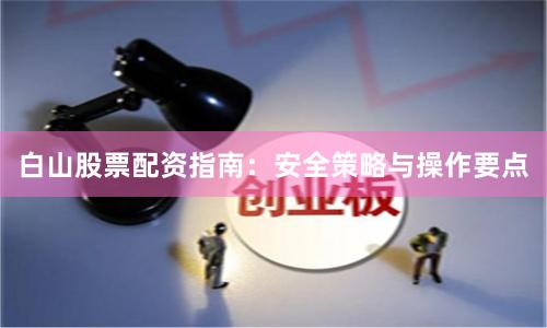 白山股票配资指南：安全策略与操作要点