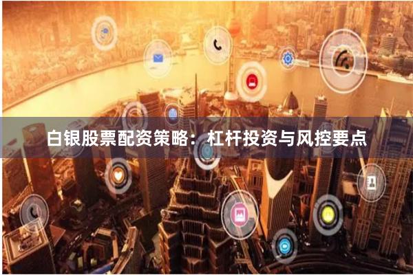 白银股票配资策略：杠杆投资与风控要点